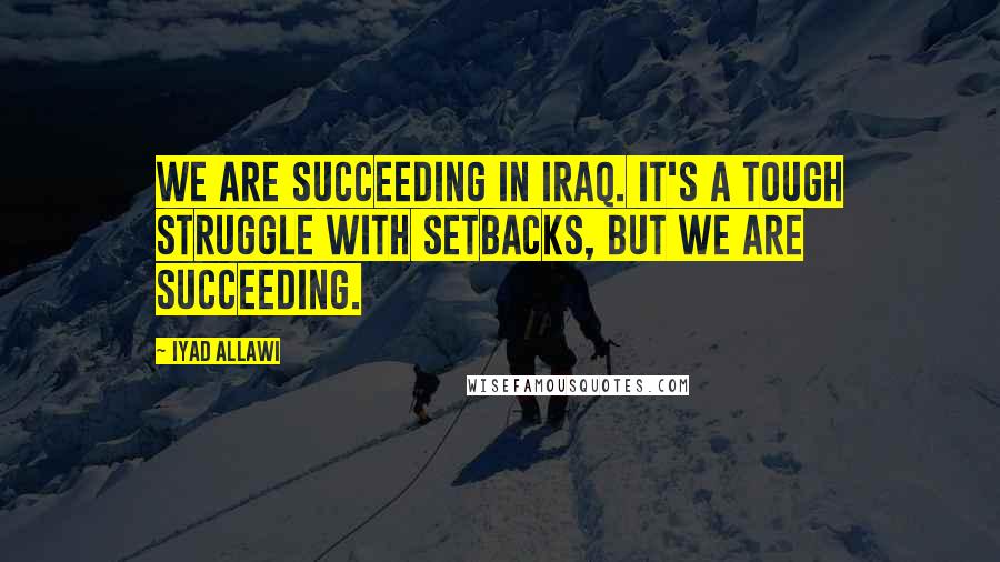 Iyad Allawi Quotes: We are succeeding in Iraq. It's a tough struggle with setbacks, but we are succeeding.