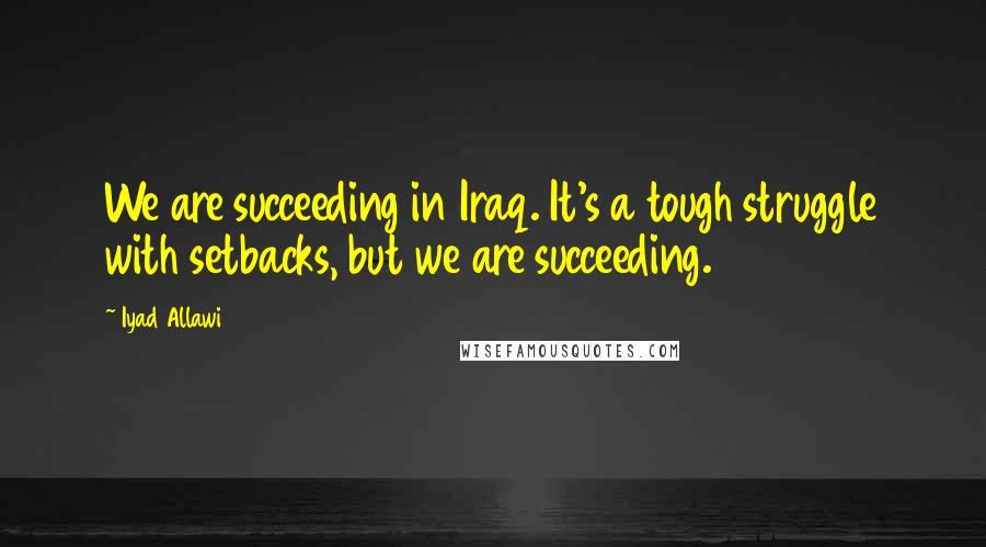 Iyad Allawi Quotes: We are succeeding in Iraq. It's a tough struggle with setbacks, but we are succeeding.