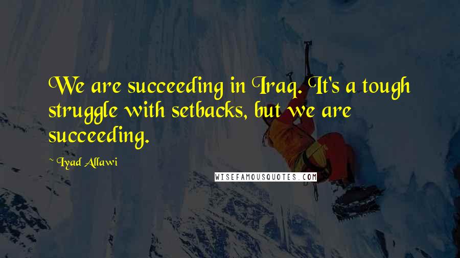 Iyad Allawi Quotes: We are succeeding in Iraq. It's a tough struggle with setbacks, but we are succeeding.