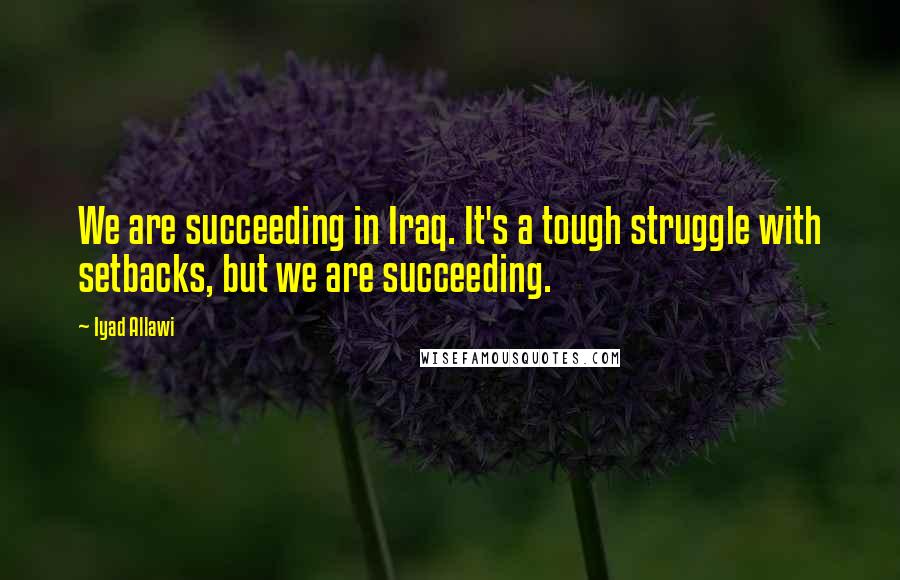 Iyad Allawi Quotes: We are succeeding in Iraq. It's a tough struggle with setbacks, but we are succeeding.
