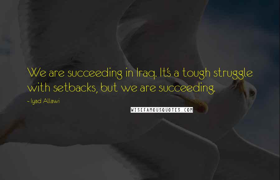 Iyad Allawi Quotes: We are succeeding in Iraq. It's a tough struggle with setbacks, but we are succeeding.