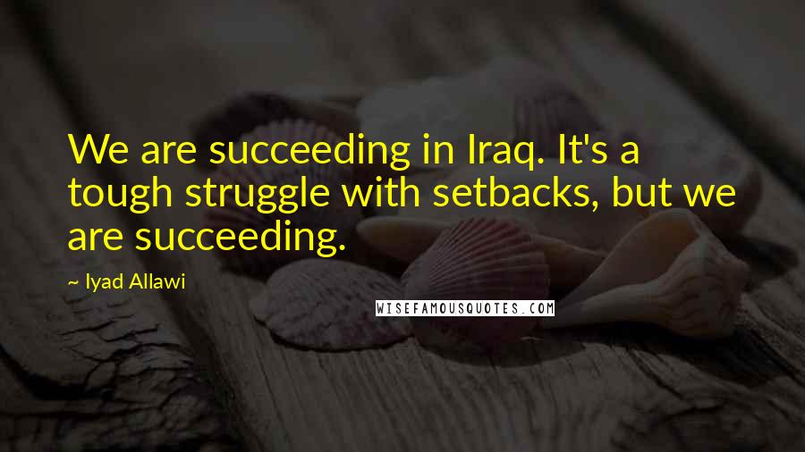 Iyad Allawi Quotes: We are succeeding in Iraq. It's a tough struggle with setbacks, but we are succeeding.