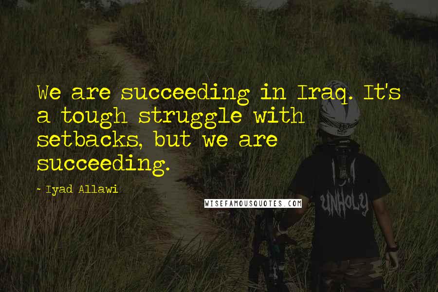 Iyad Allawi Quotes: We are succeeding in Iraq. It's a tough struggle with setbacks, but we are succeeding.