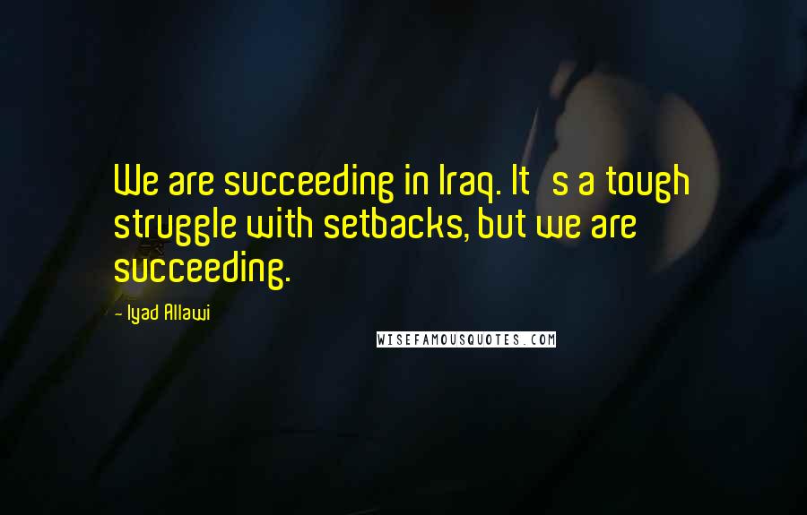 Iyad Allawi Quotes: We are succeeding in Iraq. It's a tough struggle with setbacks, but we are succeeding.