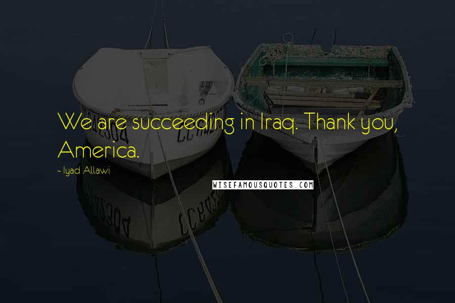 Iyad Allawi Quotes: We are succeeding in Iraq. Thank you, America.