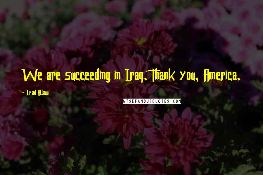 Iyad Allawi Quotes: We are succeeding in Iraq. Thank you, America.