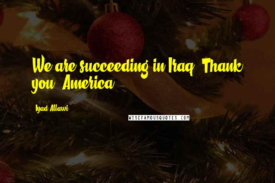 Iyad Allawi Quotes: We are succeeding in Iraq. Thank you, America.