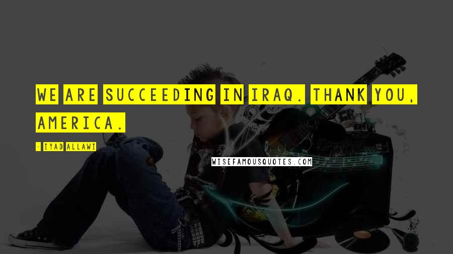 Iyad Allawi Quotes: We are succeeding in Iraq. Thank you, America.