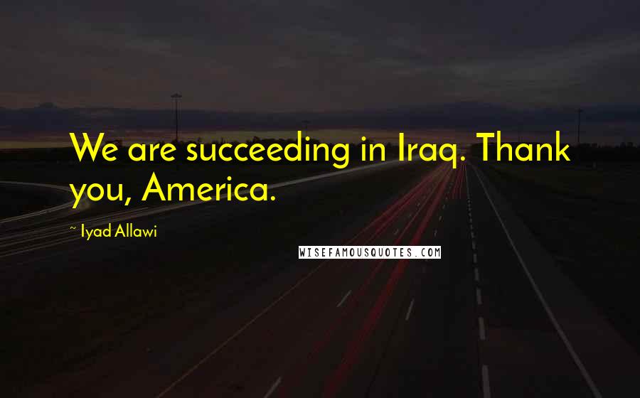 Iyad Allawi Quotes: We are succeeding in Iraq. Thank you, America.