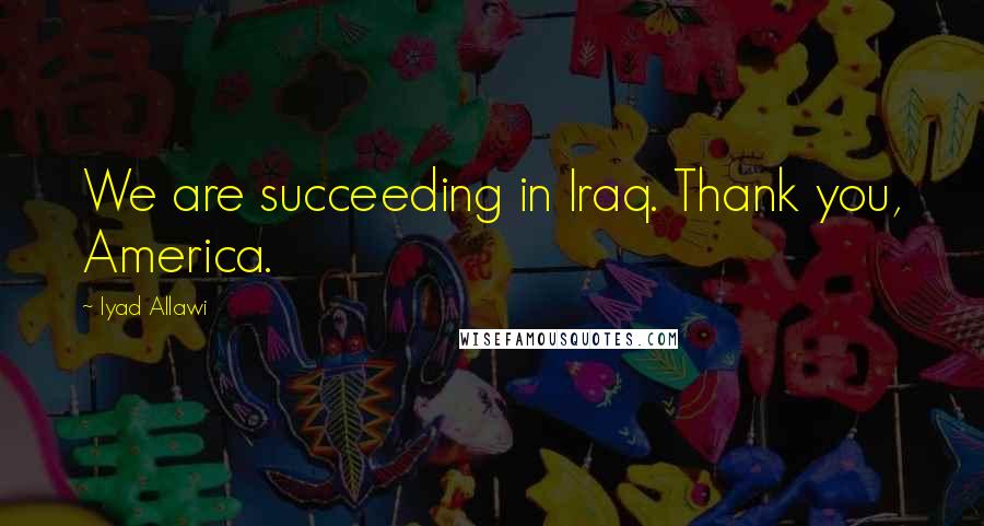 Iyad Allawi Quotes: We are succeeding in Iraq. Thank you, America.