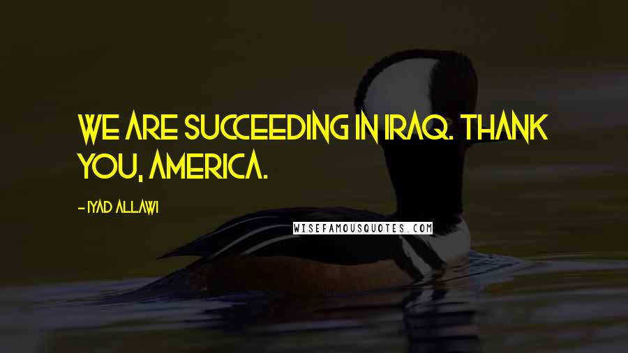 Iyad Allawi Quotes: We are succeeding in Iraq. Thank you, America.