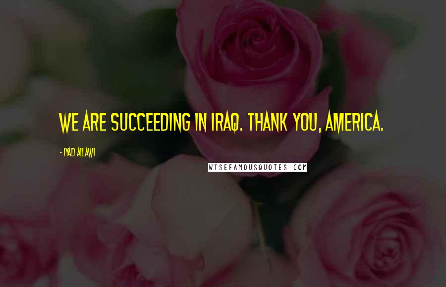 Iyad Allawi Quotes: We are succeeding in Iraq. Thank you, America.