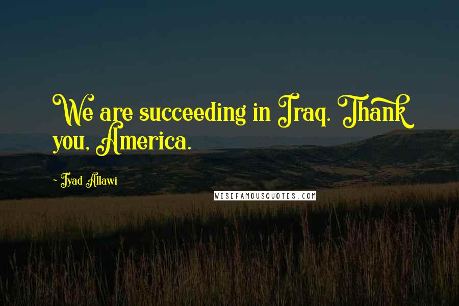 Iyad Allawi Quotes: We are succeeding in Iraq. Thank you, America.