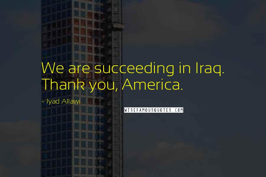 Iyad Allawi Quotes: We are succeeding in Iraq. Thank you, America.