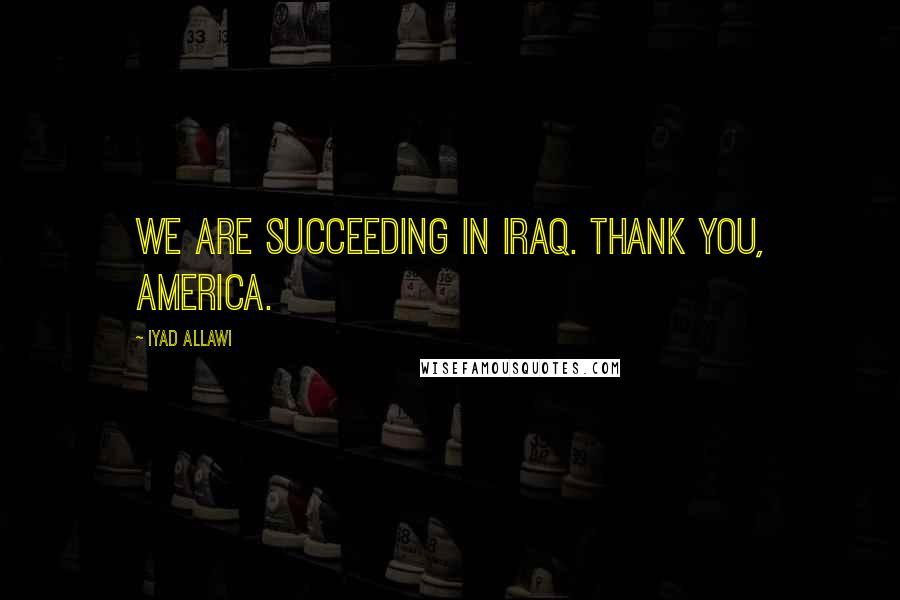 Iyad Allawi Quotes: We are succeeding in Iraq. Thank you, America.