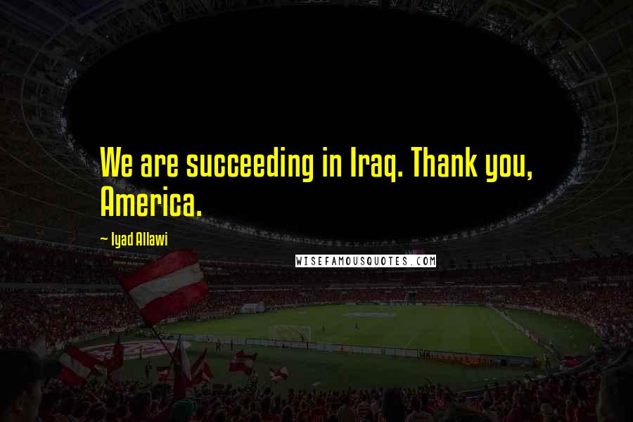 Iyad Allawi Quotes: We are succeeding in Iraq. Thank you, America.