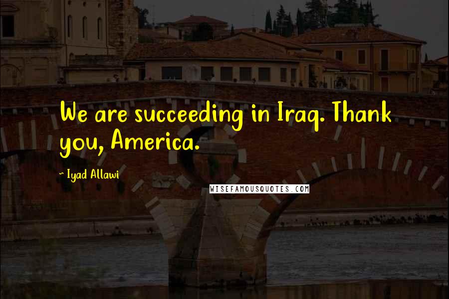 Iyad Allawi Quotes: We are succeeding in Iraq. Thank you, America.