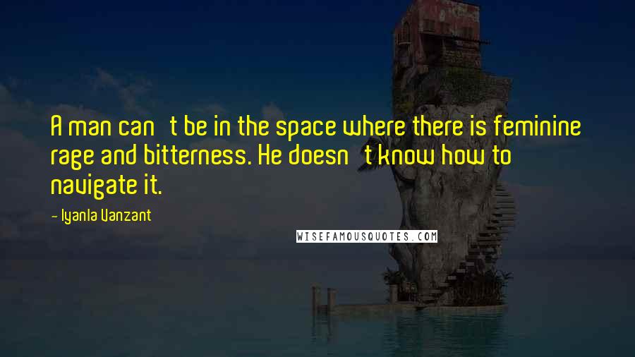 Iyanla Vanzant Quotes: A man can't be in the space where there is feminine rage and bitterness. He doesn't know how to navigate it.