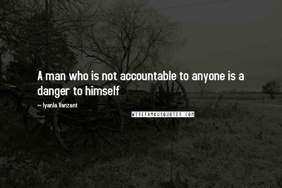 Iyanla Vanzant Quotes: A man who is not accountable to anyone is a danger to himself