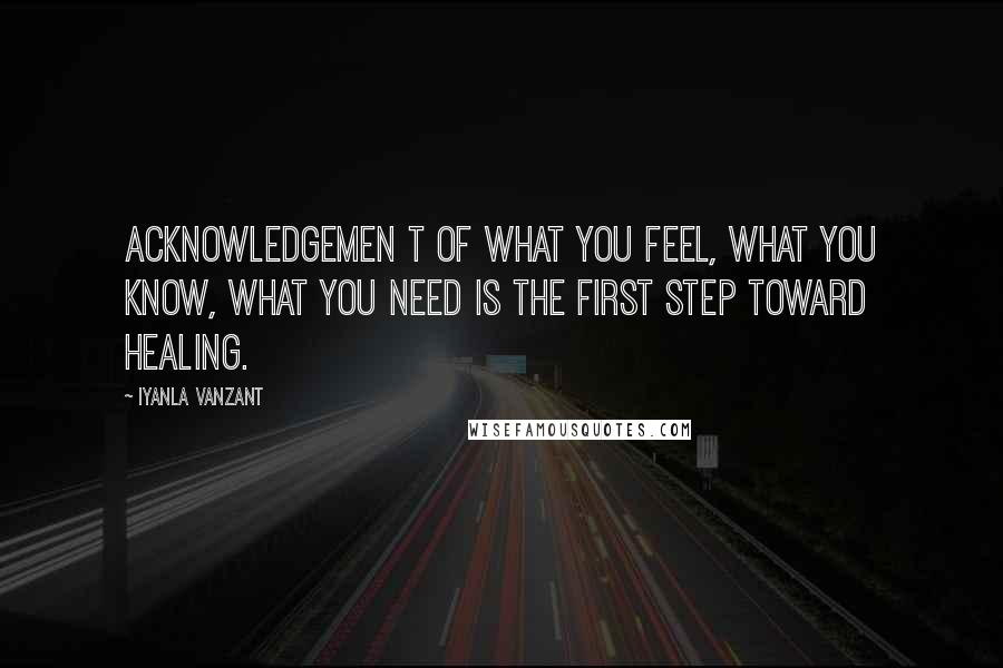 Iyanla Vanzant Quotes: Acknowledgemen t of what you feel, what you know, what you need is the first step toward healing.