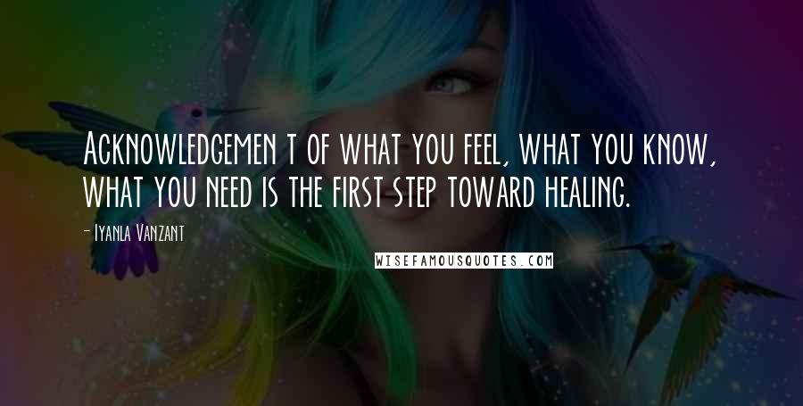 Iyanla Vanzant Quotes: Acknowledgemen t of what you feel, what you know, what you need is the first step toward healing.
