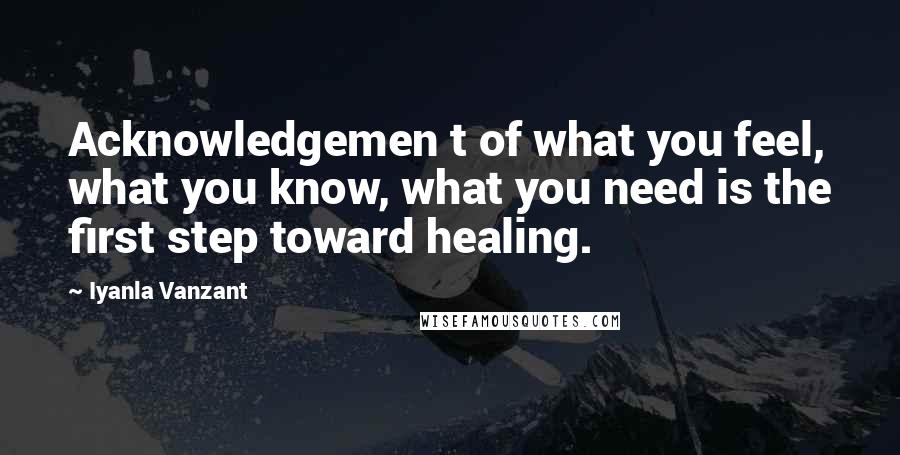 Iyanla Vanzant Quotes: Acknowledgemen t of what you feel, what you know, what you need is the first step toward healing.