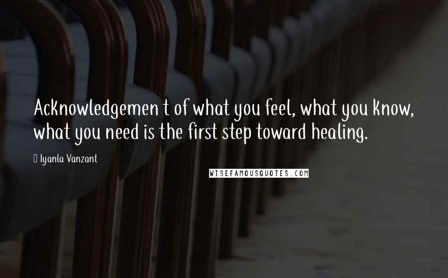 Iyanla Vanzant Quotes: Acknowledgemen t of what you feel, what you know, what you need is the first step toward healing.