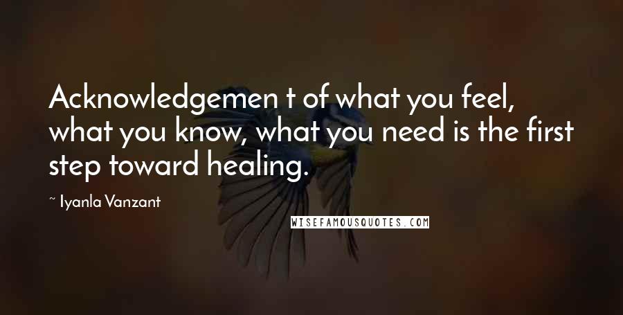 Iyanla Vanzant Quotes: Acknowledgemen t of what you feel, what you know, what you need is the first step toward healing.