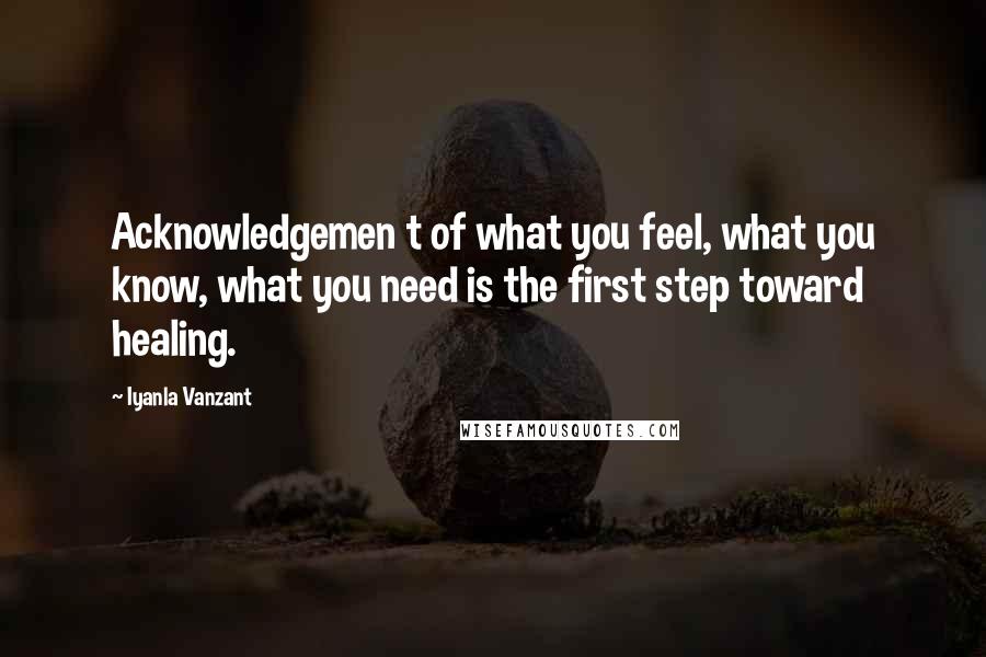 Iyanla Vanzant Quotes: Acknowledgemen t of what you feel, what you know, what you need is the first step toward healing.