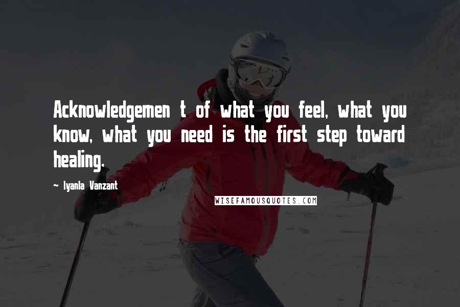 Iyanla Vanzant Quotes: Acknowledgemen t of what you feel, what you know, what you need is the first step toward healing.