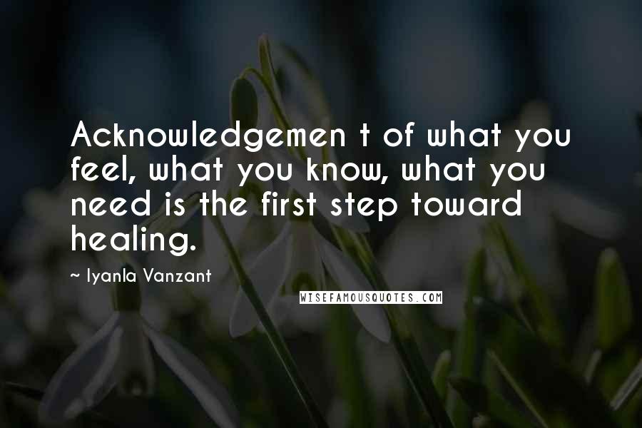 Iyanla Vanzant Quotes: Acknowledgemen t of what you feel, what you know, what you need is the first step toward healing.