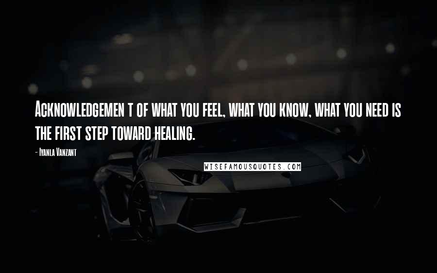 Iyanla Vanzant Quotes: Acknowledgemen t of what you feel, what you know, what you need is the first step toward healing.