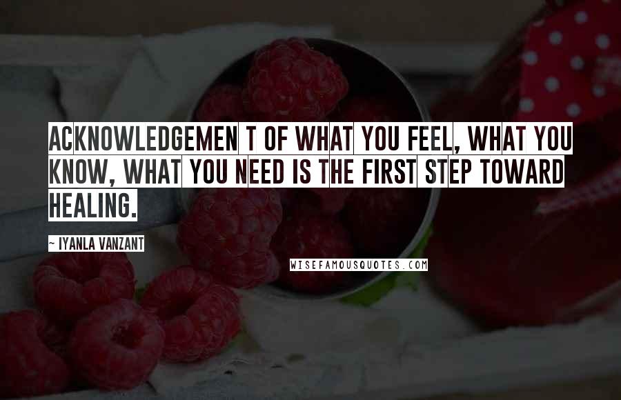 Iyanla Vanzant Quotes: Acknowledgemen t of what you feel, what you know, what you need is the first step toward healing.