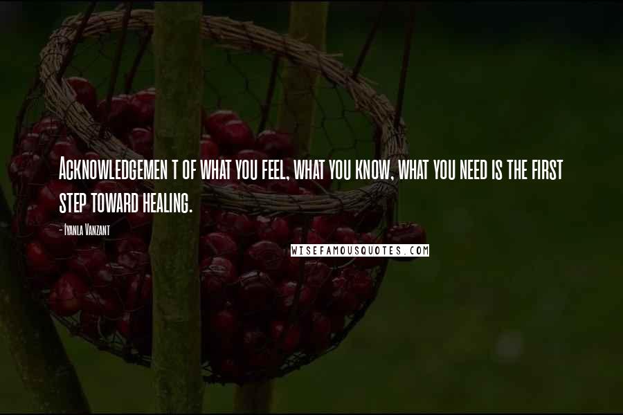 Iyanla Vanzant Quotes: Acknowledgemen t of what you feel, what you know, what you need is the first step toward healing.