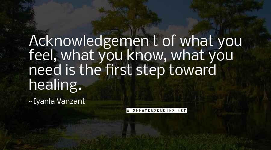 Iyanla Vanzant Quotes: Acknowledgemen t of what you feel, what you know, what you need is the first step toward healing.