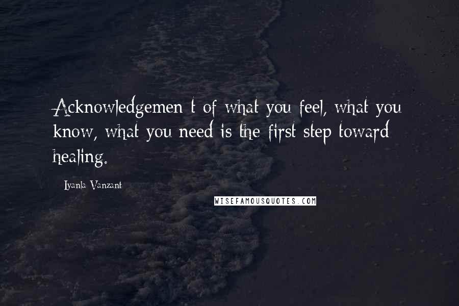 Iyanla Vanzant Quotes: Acknowledgemen t of what you feel, what you know, what you need is the first step toward healing.