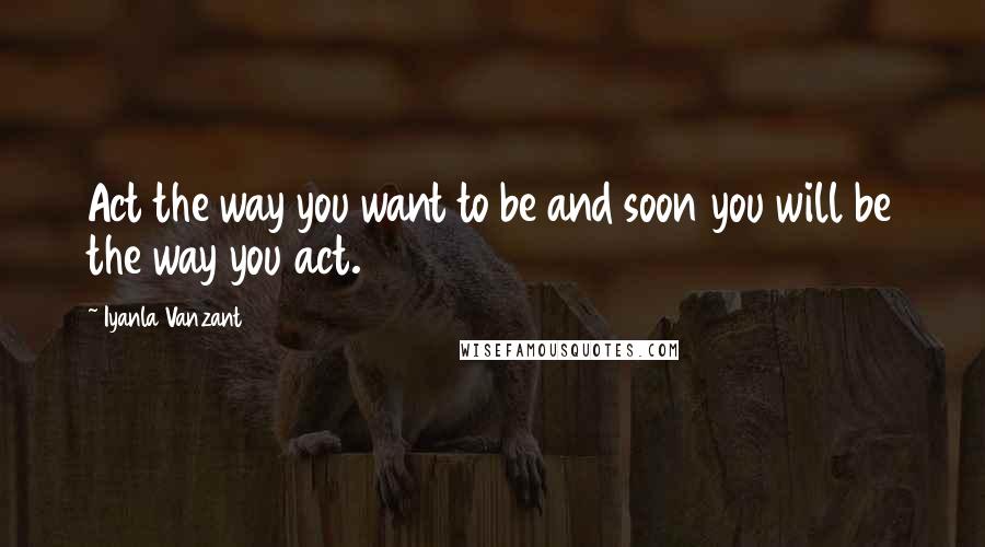 Iyanla Vanzant Quotes: Act the way you want to be and soon you will be the way you act.