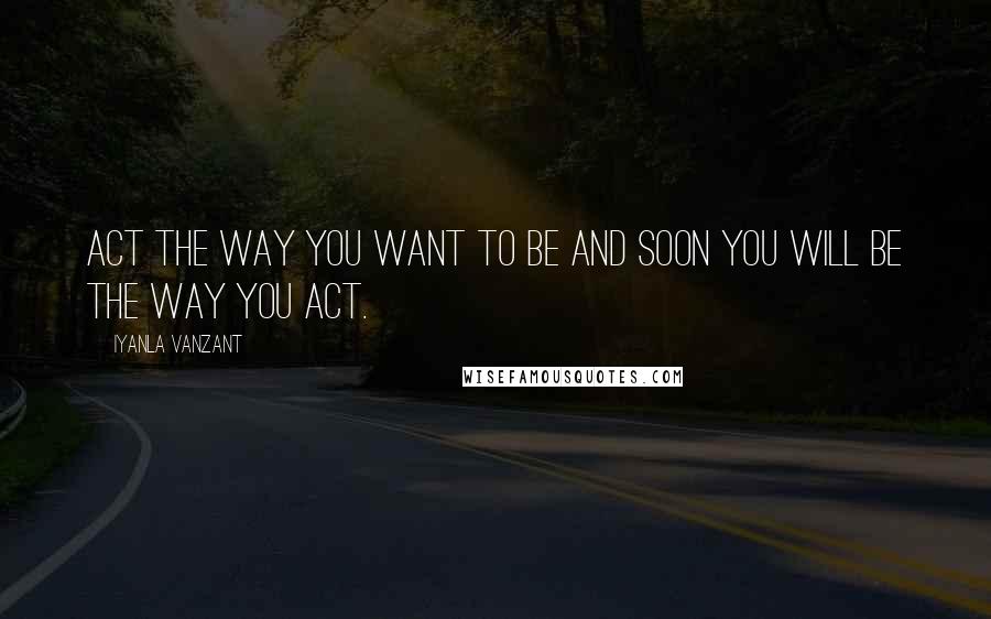 Iyanla Vanzant Quotes: Act the way you want to be and soon you will be the way you act.