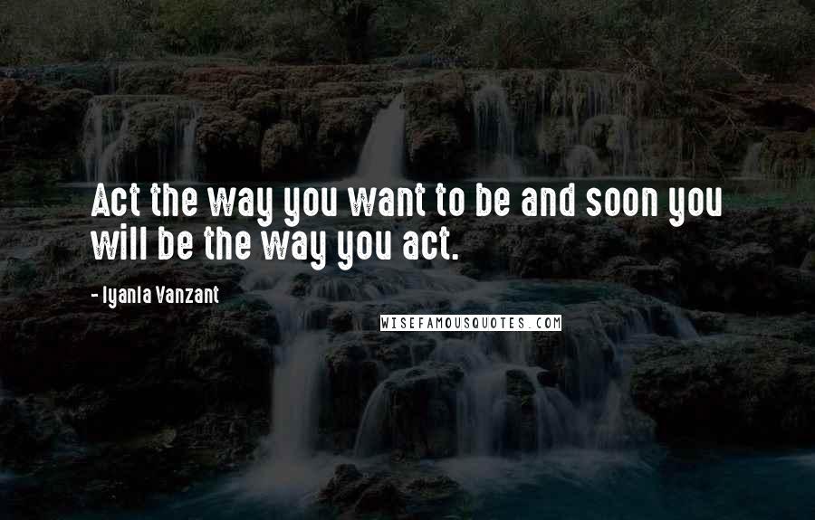 Iyanla Vanzant Quotes: Act the way you want to be and soon you will be the way you act.