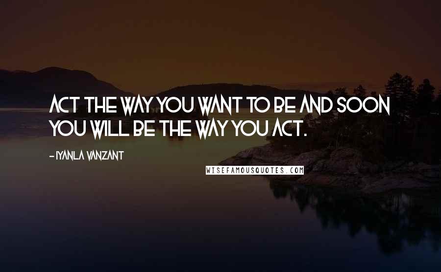 Iyanla Vanzant Quotes: Act the way you want to be and soon you will be the way you act.