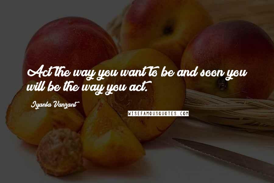 Iyanla Vanzant Quotes: Act the way you want to be and soon you will be the way you act.