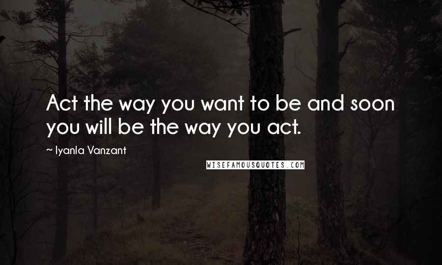 Iyanla Vanzant Quotes: Act the way you want to be and soon you will be the way you act.