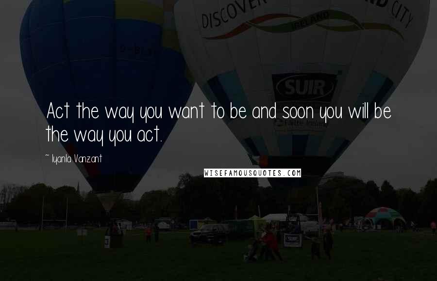 Iyanla Vanzant Quotes: Act the way you want to be and soon you will be the way you act.