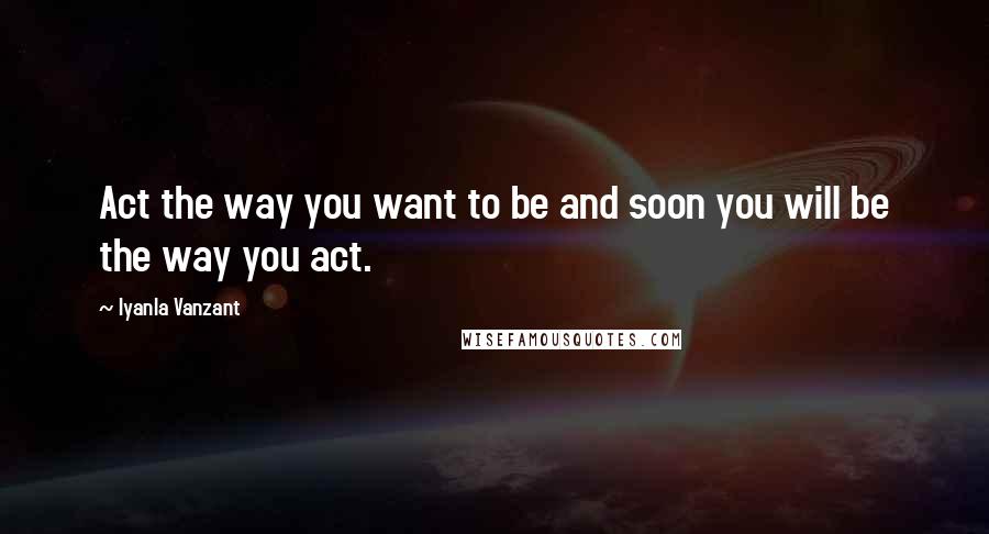 Iyanla Vanzant Quotes: Act the way you want to be and soon you will be the way you act.