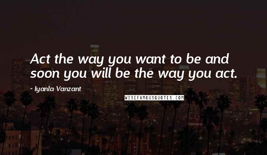 Iyanla Vanzant Quotes: Act the way you want to be and soon you will be the way you act.