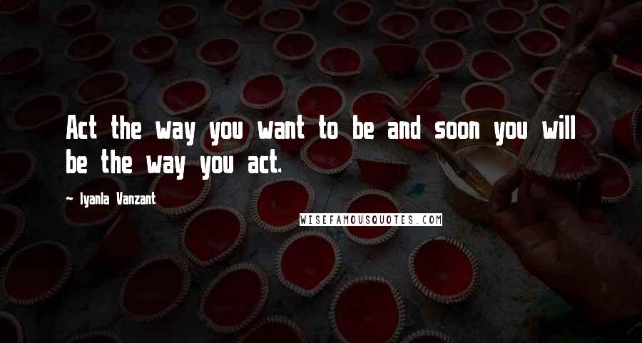 Iyanla Vanzant Quotes: Act the way you want to be and soon you will be the way you act.