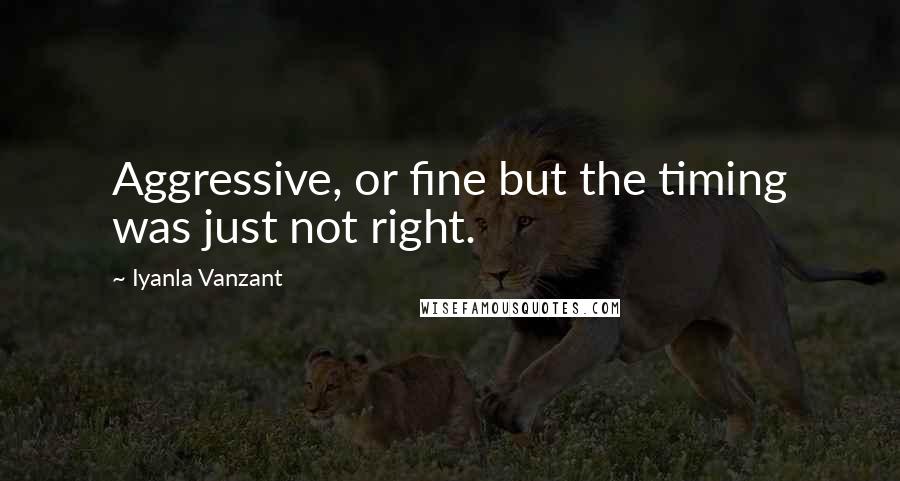 Iyanla Vanzant Quotes: Aggressive, or fine but the timing was just not right.