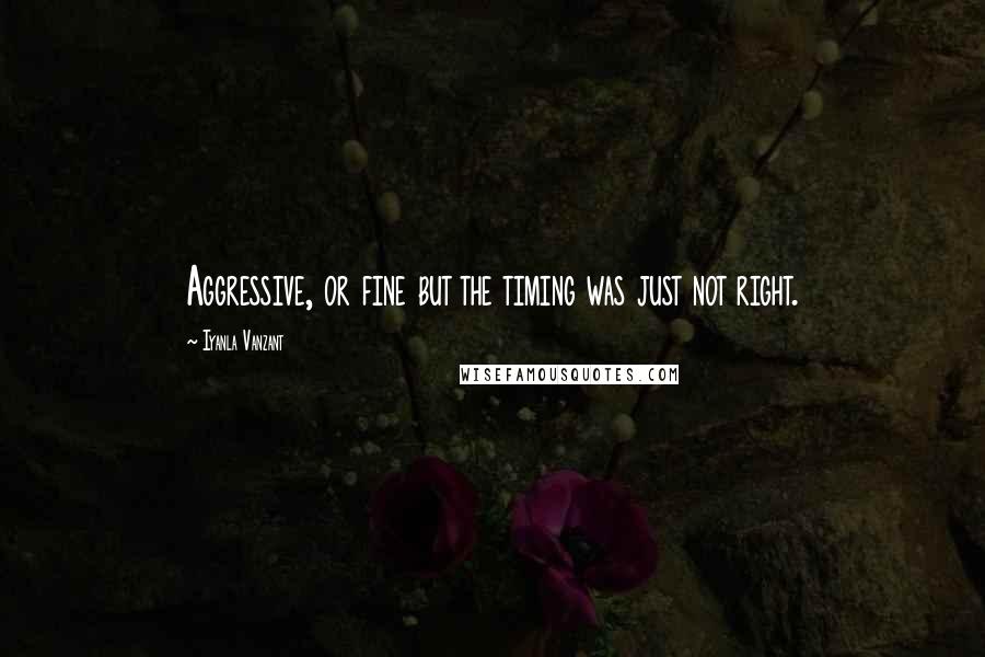 Iyanla Vanzant Quotes: Aggressive, or fine but the timing was just not right.