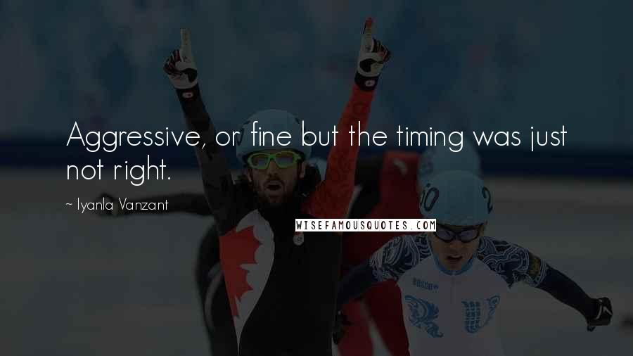 Iyanla Vanzant Quotes: Aggressive, or fine but the timing was just not right.