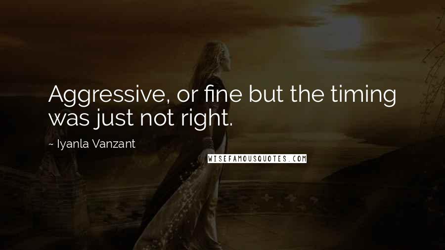 Iyanla Vanzant Quotes: Aggressive, or fine but the timing was just not right.